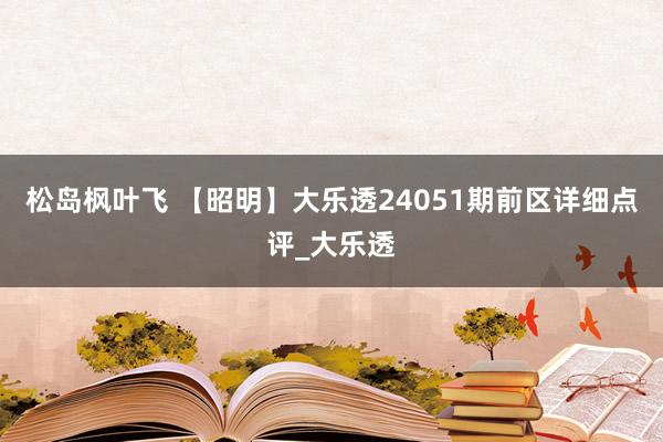 松岛枫叶飞 【昭明】大乐透24051期前区详细点评_大乐透