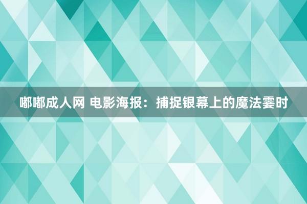 嘟嘟成人网 电影海报：捕捉银幕上的魔法霎时