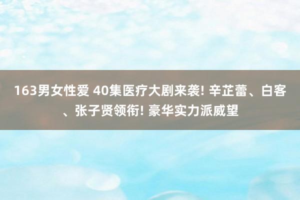 163男女性爱 40集医疗大剧来袭! 辛芷蕾、白客、张子贤领衔! 豪华实力派威望