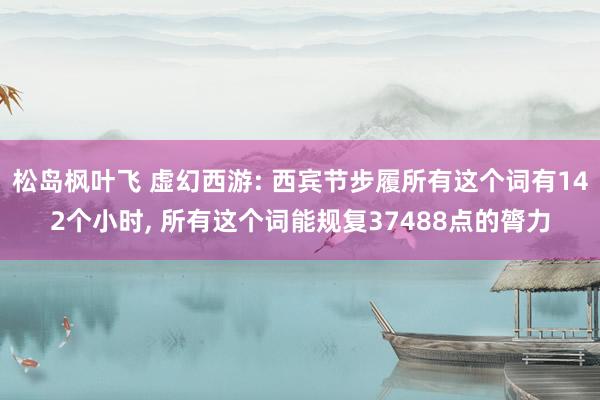 松岛枫叶飞 虚幻西游: 西宾节步履所有这个词有142个小时， 所有这个词能规复37488点的膂力