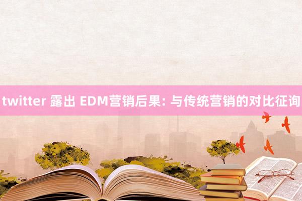 twitter 露出 EDM营销后果: 与传统营销的对比征询