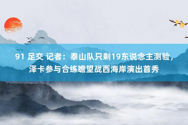 91 足交 记者：泰山队只剩19东说念主测验，泽卡参与合练瞻望战西海岸演出首秀