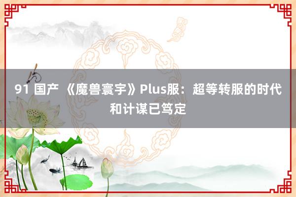 91 国产 《魔兽寰宇》Plus服：超等转服的时代和计谋已笃定