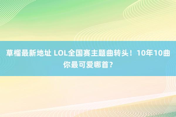 草榴最新地址 LOL全国赛主题曲转头！10年10曲你最可爱哪首？