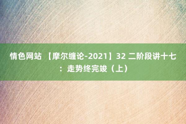 情色网站 【摩尔缠论-2021】32 二阶段讲十七：走势终完竣（上）