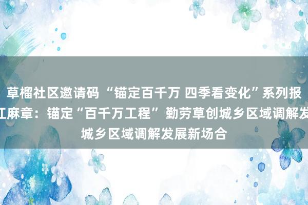 草榴社区邀请码 “锚定百千万 四季看变化”系列报谈④ | 湛江麻章：锚定“百千万工程” 勤劳草创城乡区域调解发展新场合