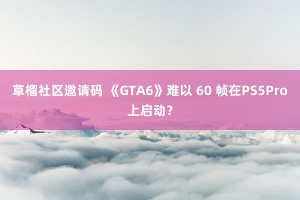 草榴社区邀请码 《GTA6》难以 60 帧在PS5Pro上启动？