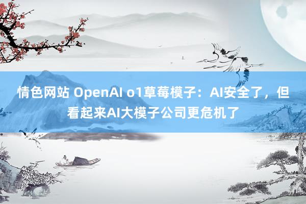 情色网站 OpenAI o1草莓模子：AI安全了，但看起来AI大模子公司更危机了