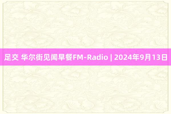 足交 华尔街见闻早餐FM-Radio | 2024年9月13日