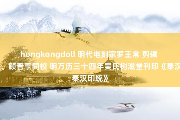 hongkongdoll 明代电刻家罗王常 剪辑 吴元维、顾晋亨同校 明万历三十四年吴氏树滋堂刊印《秦汉印统》