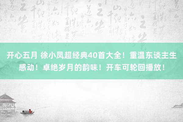 开心五月 徐小凤超经典40首大全！重温东谈主生感动！卓绝岁月的韵味！开车可轮回播放！