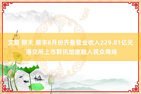 文爱 聊天 顺丰8月份齐备营业收入229.81亿元 港交所上市聆讯加速融入民众商场