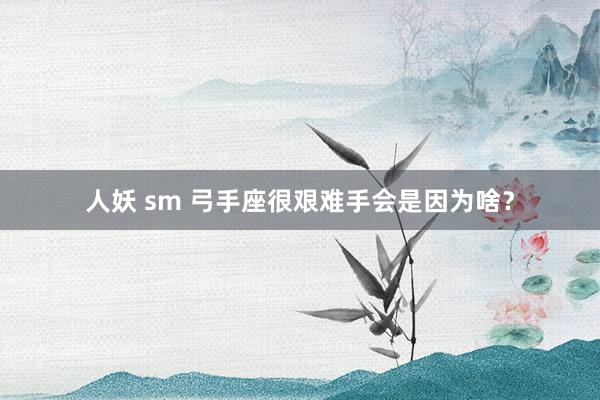 人妖 sm 弓手座很艰难手会是因为啥？