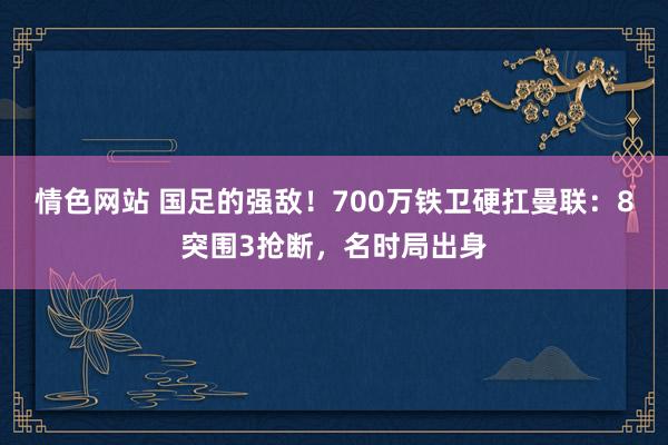 情色网站 国足的强敌！700万铁卫硬扛曼联：8突围3抢断，名时局出身