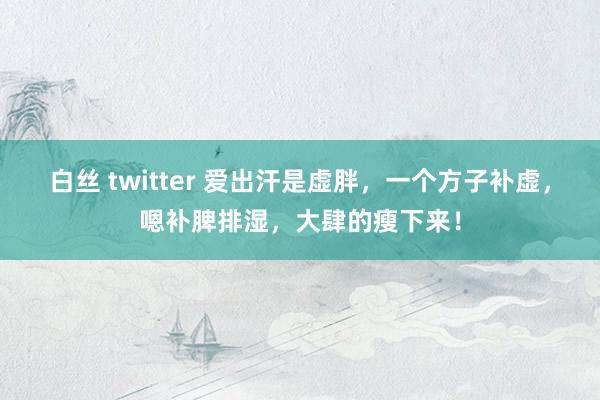 白丝 twitter 爱出汗是虚胖，一个方子补虚，嗯补脾排湿，大肆的瘦下来！