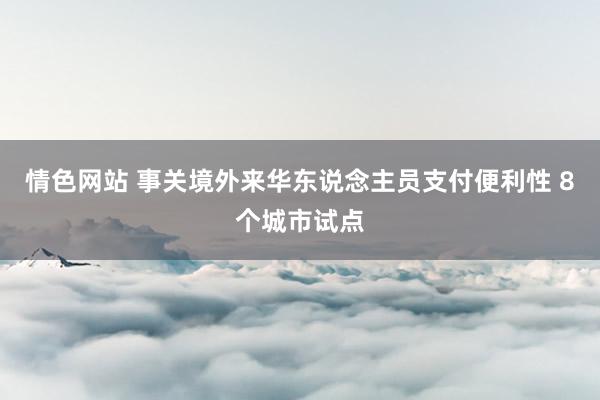 情色网站 事关境外来华东说念主员支付便利性 8个城市试点