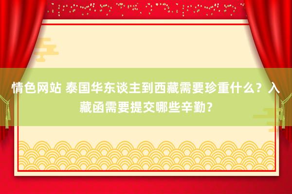 情色网站 泰国华东谈主到西藏需要珍重什么？入藏函需要提交哪些辛勤？