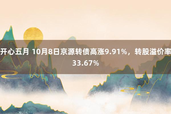 开心五月 10月8日京源转债高涨9.91%，转股溢价率33.67%