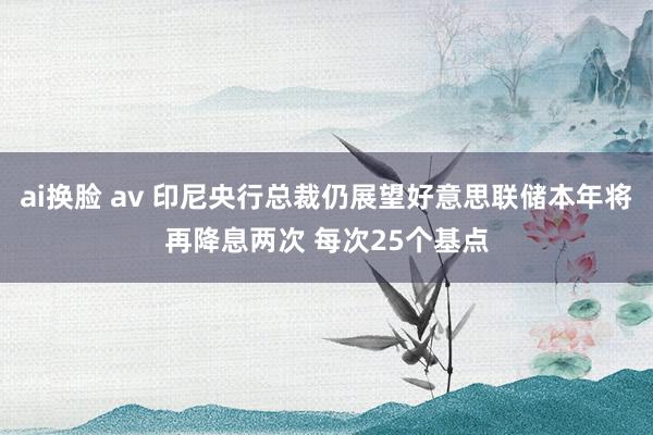 ai换脸 av 印尼央行总裁仍展望好意思联储本年将再降息两次 每次25个基点