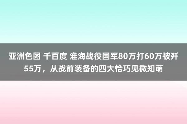 亚洲色图 千百度 淮海战役国军80万打60万被歼55万，从战前装备的四大恰巧见微知萌