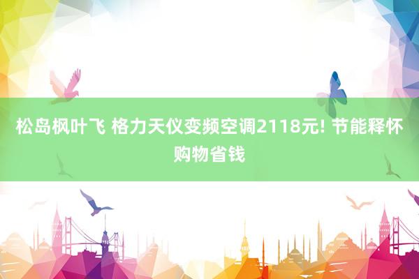 松岛枫叶飞 格力天仪变频空调2118元! 节能释怀购物省钱