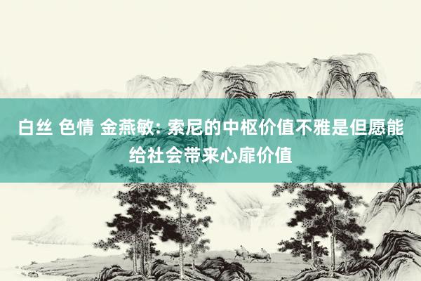 白丝 色情 金燕敏: 索尼的中枢价值不雅是但愿能给社会带来心扉价值