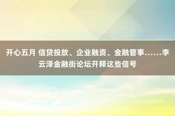 开心五月 信贷投放、企业融资、金融管事……李云泽金融街论坛开释这些信号