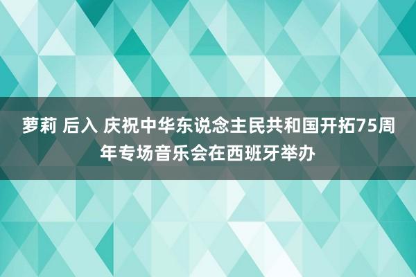 萝莉 后入 庆祝中华东说念主民共和国开拓75周年专场音乐会在西班牙举办