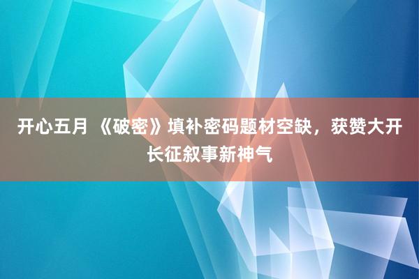 开心五月 《破密》填补密码题材空缺，获赞大开长征叙事新神气