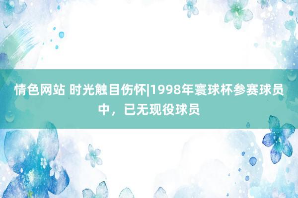 情色网站 时光触目伤怀|1998年寰球杯参赛球员中，已无现役球员