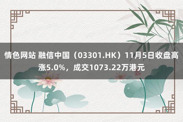 情色网站 融信中国（03301.HK）11月5日收盘高涨5.0%，成交1073.22万港元