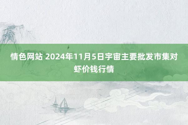 情色网站 2024年11月5日宇宙主要批发市集对虾价钱行情