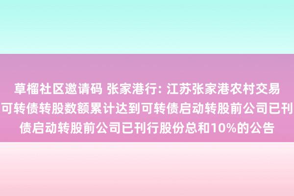 草榴社区邀请码 张家港行: 江苏张家港农村交易银行股份有限公司对于可转债转股数额累计达到可转债启动转股前公司已刊行股份总和10%的公告