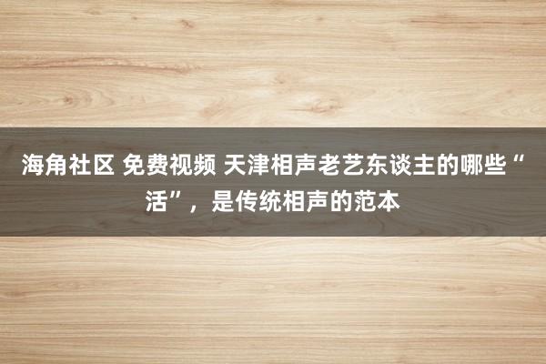 海角社区 免费视频 天津相声老艺东谈主的哪些“活”，是传统相声的范本