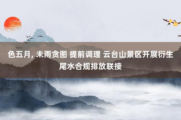 色五月, 未雨贪图 提前调理 云台山景区开展衍生尾水合规排放联接