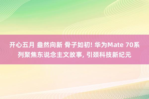 开心五月 盎然向新 骨子如初! 华为Mate 70系列聚焦东说念主文故事, 引颈科技新纪元