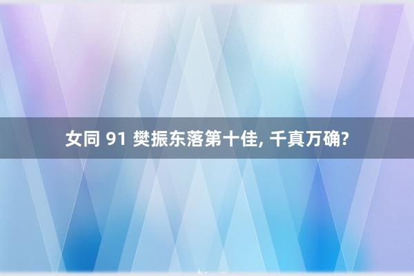 女同 91 樊振东落第十佳, 千真万确?