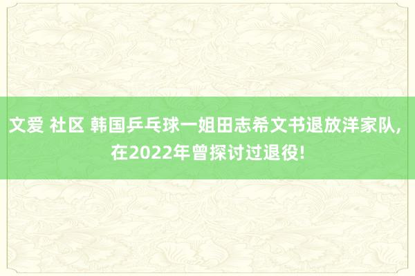 文爱 社区 韩国乒乓球一姐田志希文书退放洋家队, 在2022年曾探讨过退役!