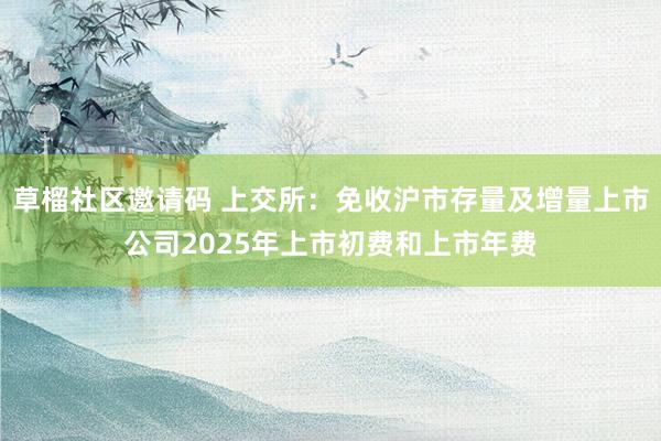 草榴社区邀请码 上交所：免收沪市存量及增量上市公司2025年上市初费和上市年费