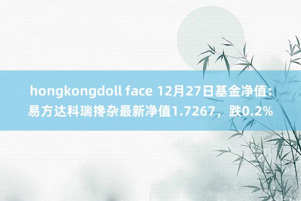 hongkongdoll face 12月27日基金净值：易方达科瑞搀杂最新净值1.7267，跌0.2%