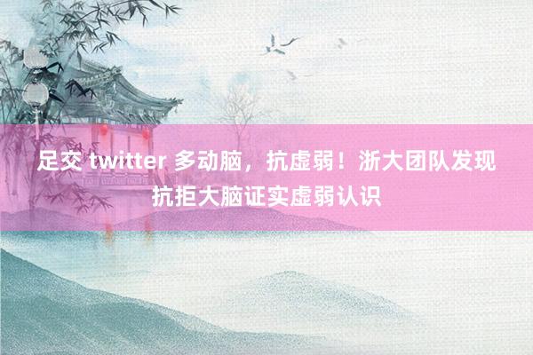 足交 twitter 多动脑，抗虚弱！浙大团队发现抗拒大脑证实虚弱认识