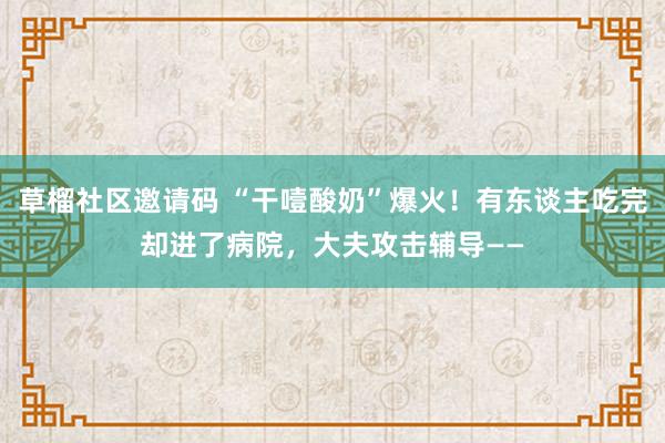 草榴社区邀请码 “干噎酸奶”爆火！有东谈主吃完却进了病院，大夫攻击辅导——