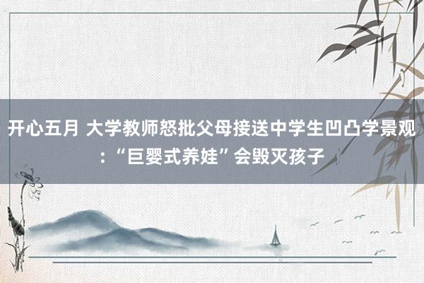 开心五月 大学教师怒批父母接送中学生凹凸学景观: “巨婴式养娃”会毁灭孩子