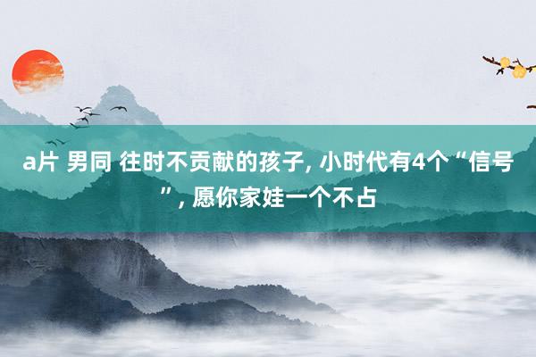 a片 男同 往时不贡献的孩子， 小时代有4个“信号”， 愿你家娃一个不占