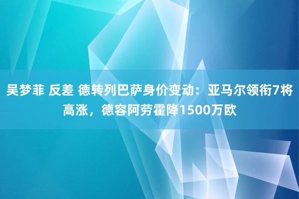 吴梦菲 反差 德转列巴萨身价变动：亚马尔领衔7将高涨，德容阿劳霍降1500万欧