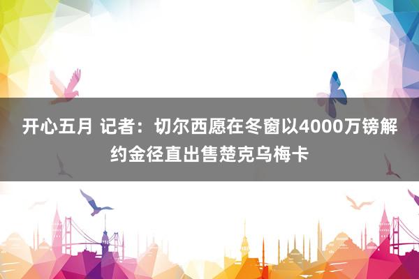 开心五月 记者：切尔西愿在冬窗以4000万镑解约金径直出售楚克乌梅卡