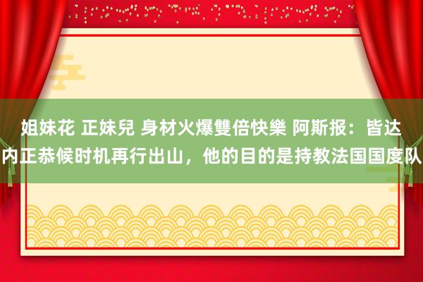 姐妹花 正妹兒 身材火爆雙倍快樂 阿斯报：皆达内正恭候时机再行出山，他的目的是持教法国国度队