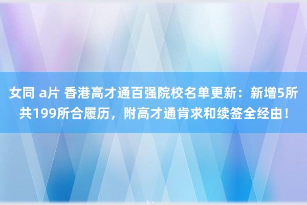 女同 a片 香港高才通百强院校名单更新：新增5所共199所合履历，附高才通肯求和续签全经由！