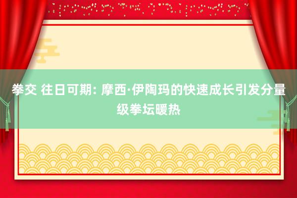 拳交 往日可期: 摩西·伊陶玛的快速成长引发分量级拳坛暖热