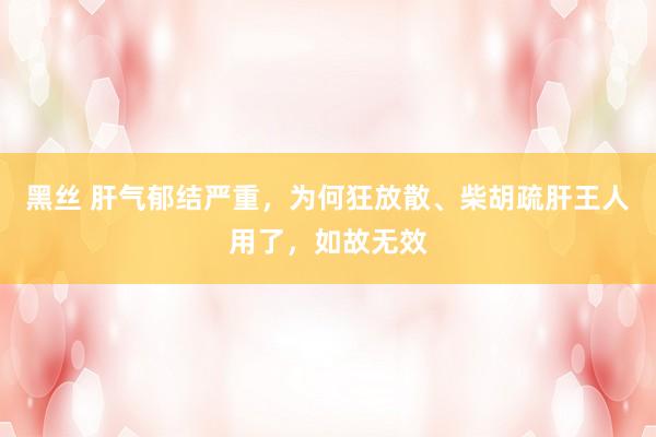 黑丝 肝气郁结严重，为何狂放散、柴胡疏肝王人用了，如故无效